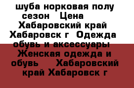 шуба норковая полу сезон › Цена ­ 10 - Хабаровский край, Хабаровск г. Одежда, обувь и аксессуары » Женская одежда и обувь   . Хабаровский край,Хабаровск г.